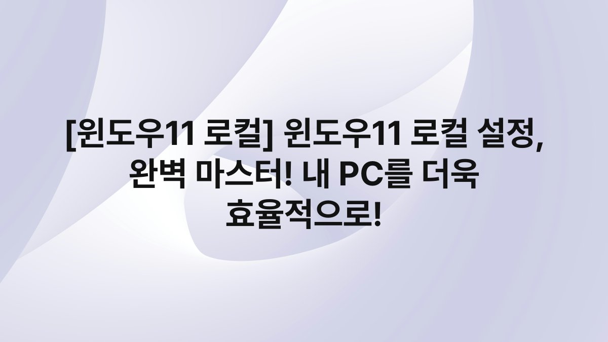 [윈도우11 로컬] 윈도우11 로컬 설정, 완벽 마스터! 내 PC를 더욱 효율적으로!