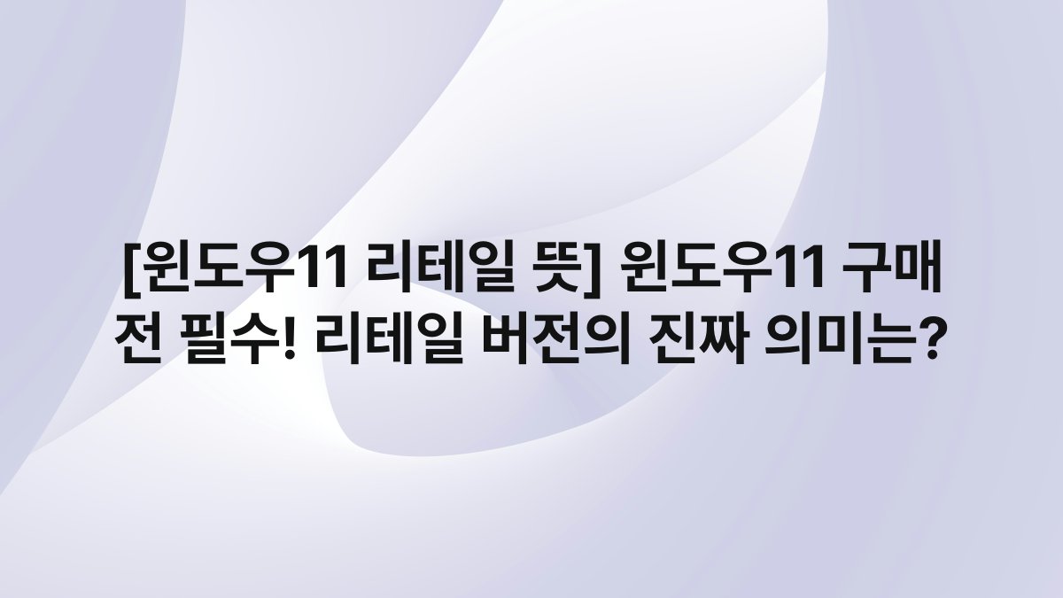 [윈도우11 리테일 뜻] 윈도우11 구매 전 필수! 리테일 버전의 진짜 의미는?