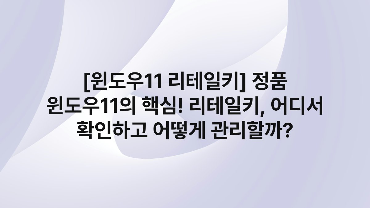 [윈도우11 리테일키] 정품 윈도우11의 핵심! 리테일키, 어디서 확인하고 어떻게 관리할까?