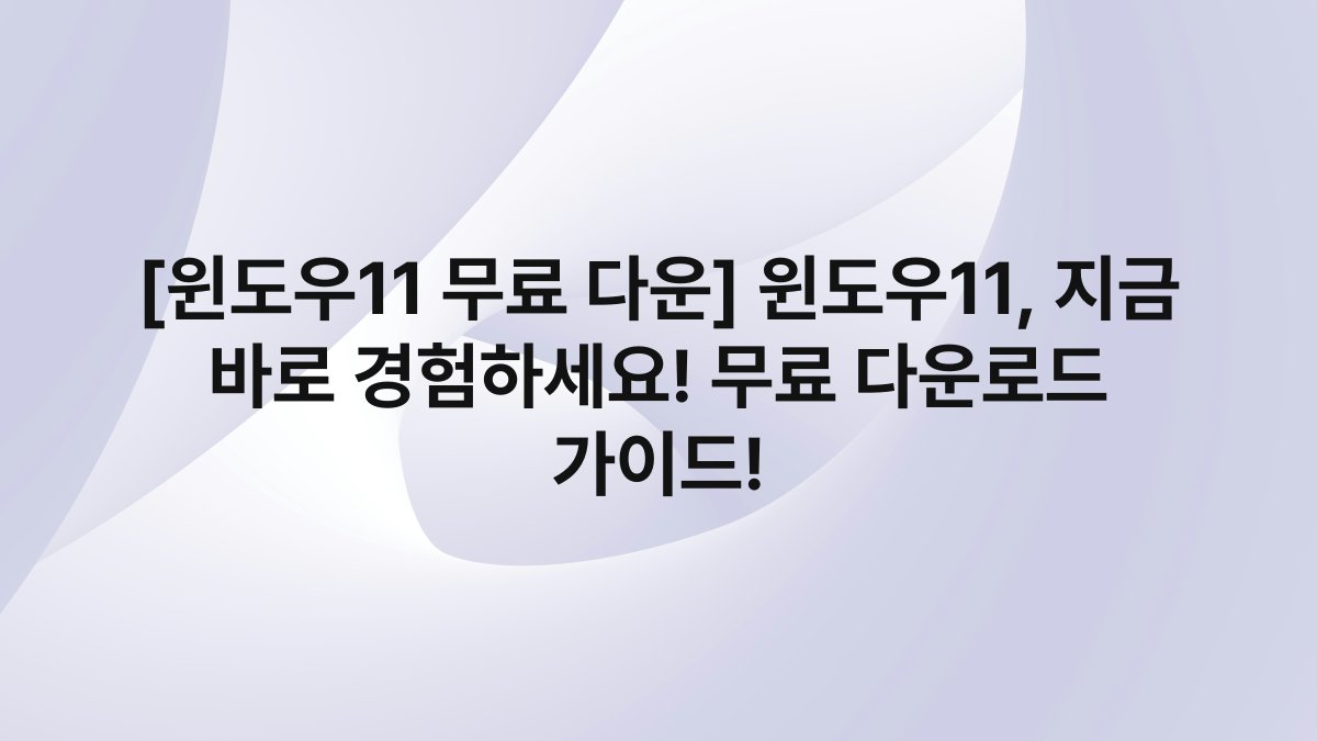 [윈도우11 무료 다운] 윈도우11, 지금 바로 경험하세요! 무료 다운로드 가이드!