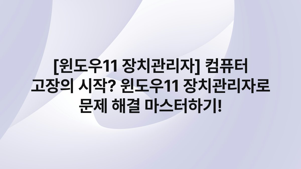 [윈도우11 장치관리자] 컴퓨터 고장의 시작? 윈도우11 장치관리자로 문제 해결 마스터하기!