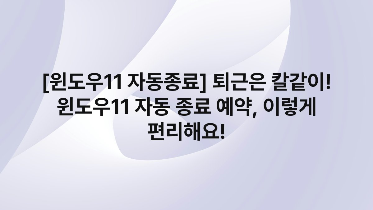 [윈도우11 자동종료] 퇴근은 칼같이! 윈도우11 자동 종료 예약, 이렇게 편리해요!