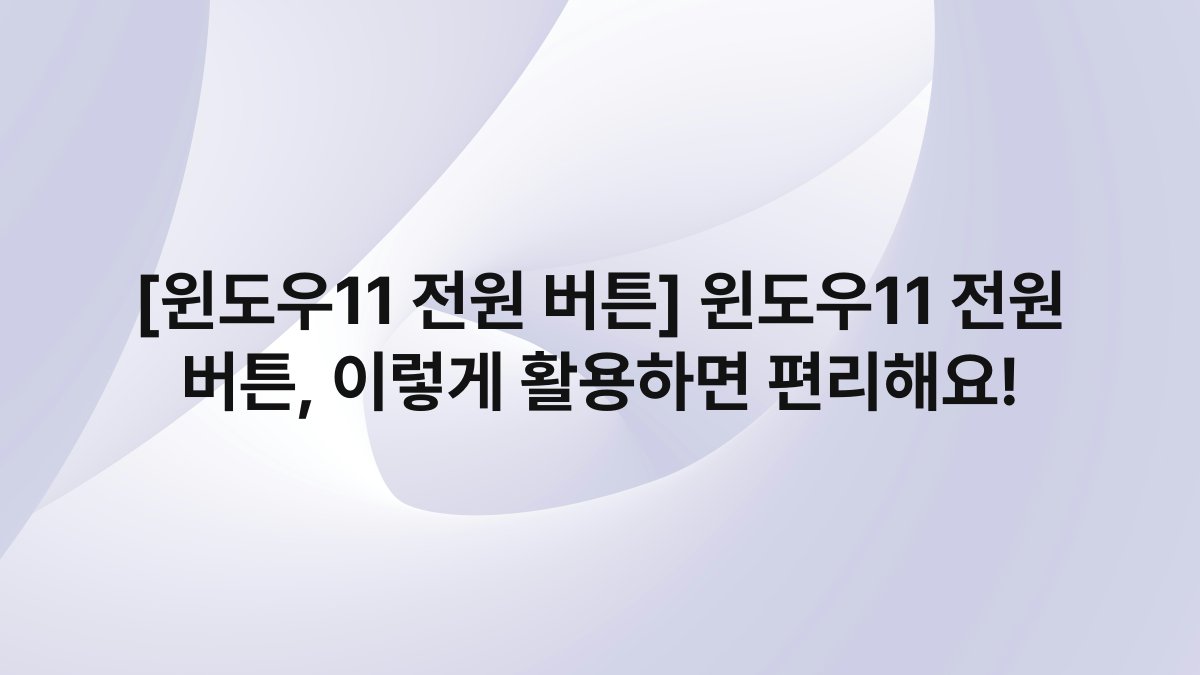[윈도우11 전원 버튼] 윈도우11 전원 버튼, 이렇게 활용하면 편리해요!