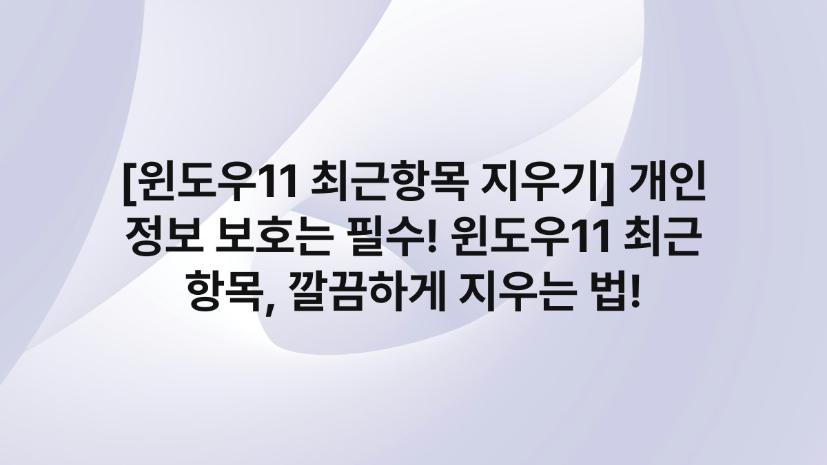 [윈도우11 최근항목 지우기] 개인 정보 보호는 필수! 윈도우11 최근 항목, 깔끔하게 지우는 법!